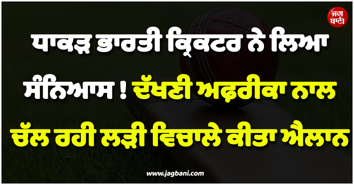 ਧਾਕੜ ਭਾਰਤੀ ਕ੍ਰਿਕਟਰ ਨੇ ਲਿਆ ਸੰਨਿਆਸ ! ਦੱਖਣੀ ਅਫ਼ਰੀਕਾ ਨਾਲ ਚੱਲ ਰਹੀ ਲੜੀ ਵਿਚਾਲੇ ਕੀਤਾ ਐਲਾਨ