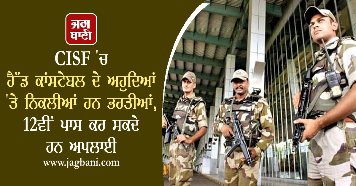 CISF 'ਚ ਹੈੱਡ ਕਾਂਸਟੇਬਲ ਦੇ ਅਹੁਦਿਆਂ 'ਤੇ ਨਿਕਲੀਆਂ ਹਨ ਭਰਤੀਆਂ, 12ਵੀਂ ਪਾਸ ਕਰ ਸਕਦੇ ਹਨ ਅਪਲਾਈ