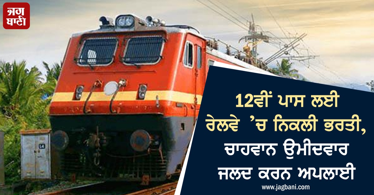 12ਵੀਂ ਪਾਸ ਲਈ ਰੇਲਵੇ ’ਚ ਨਿਕਲੀ ਭਰਤੀ, ਚਾਹਵਾਨ ਉਮੀਦਵਾਰ ਜਲਦ ਕਰਨ ਅਪਲਾਈ