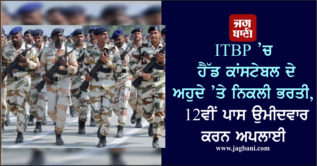 ITBP ’ਚ ਹੈੱਡ ਕਾਂਸਟੇਬਲ ਦੇ ਅਹੁਦੇ ’ਤੇ ਨਿਕਲੀ ਭਰਤੀ, 12ਵੀਂ ਪਾਸ ਉਮੀਦਵਾਰ ਕਰਨ ਅਪਲਾਈ