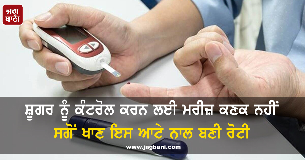 ਸ਼ੂਗਰ ਨੂੰ ਕੰਟਰੋਲ ਕਰਨ ਲਈ ਮਰੀਜ਼ ਕਣਕ ਨਹੀਂ ਸਗੋਂ ਖਾਣ ਇਸ ਆਟੇ ਨਾਲ ਬਣੀ ਰੋਟੀ