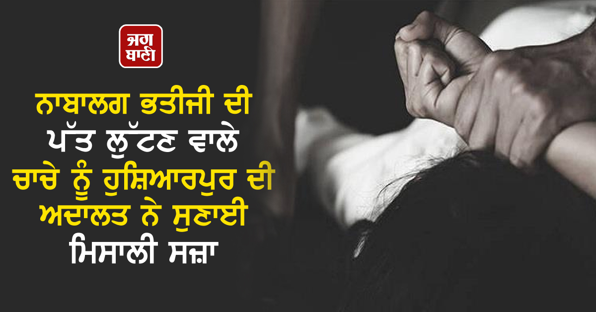 ਨਾਬਾਲਗ ਭਤੀਜੀ ਦੀ ਪੱਤ ਲੁੱਟਣ ਵਾਲੇ ਚਾਚੇ ਨੂੰ ਹੁਸ਼ਿਆਰਪੁਰ ਦੀ ਅਦਾਲਤ ਨੇ ਸੁਣਾਈ ਮਿਸਾਲੀ ਸਜ਼ਾ