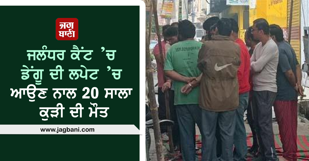 ਜਲੰਧਰ ਕੈਂਟ ’ਚ ਡੇਂਗੂ ਦੀ ਲਪੇਟ ’ਚ ਆਉਣ ਨਾਲ 20 ਸਾਲਾ ਕੁੜੀ ਦੀ ਮੌਤ