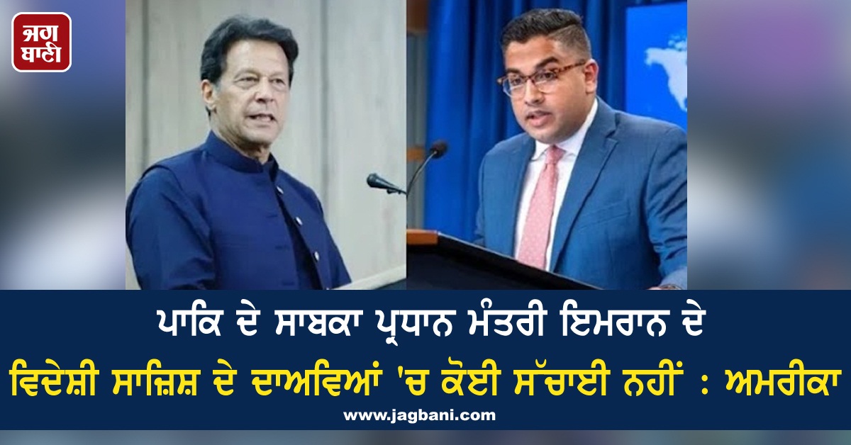 ਪਾਕਿ ਦੇ ਸਾਬਕਾ ਪ੍ਰਧਾਨ ਮੰਤਰੀ ਇਮਰਾਨ ਦੇ ਵਿਦੇਸ਼ੀ ਸਾਜ਼ਿਸ਼ ਦੇ ਦਾਅਵਿਆਂ 'ਚ ਕੋਈ ਸੱਚਾਈ ਨਹੀਂ : ਅਮਰੀਕਾ