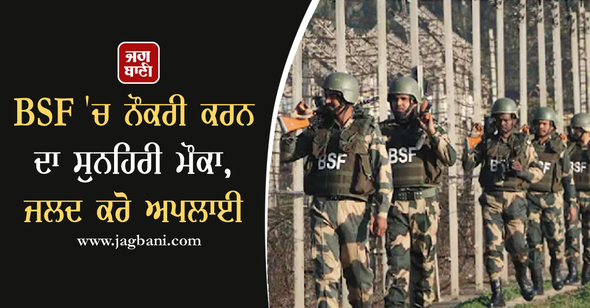 BSF ''ਚ ਨੌਕਰੀ ਕਰਨ ਦਾ ਸੁਨਹਿਰੀ ਮੌਕਾ, ਜਲਦ ਕਰੋ ਅਪਲਾਈ