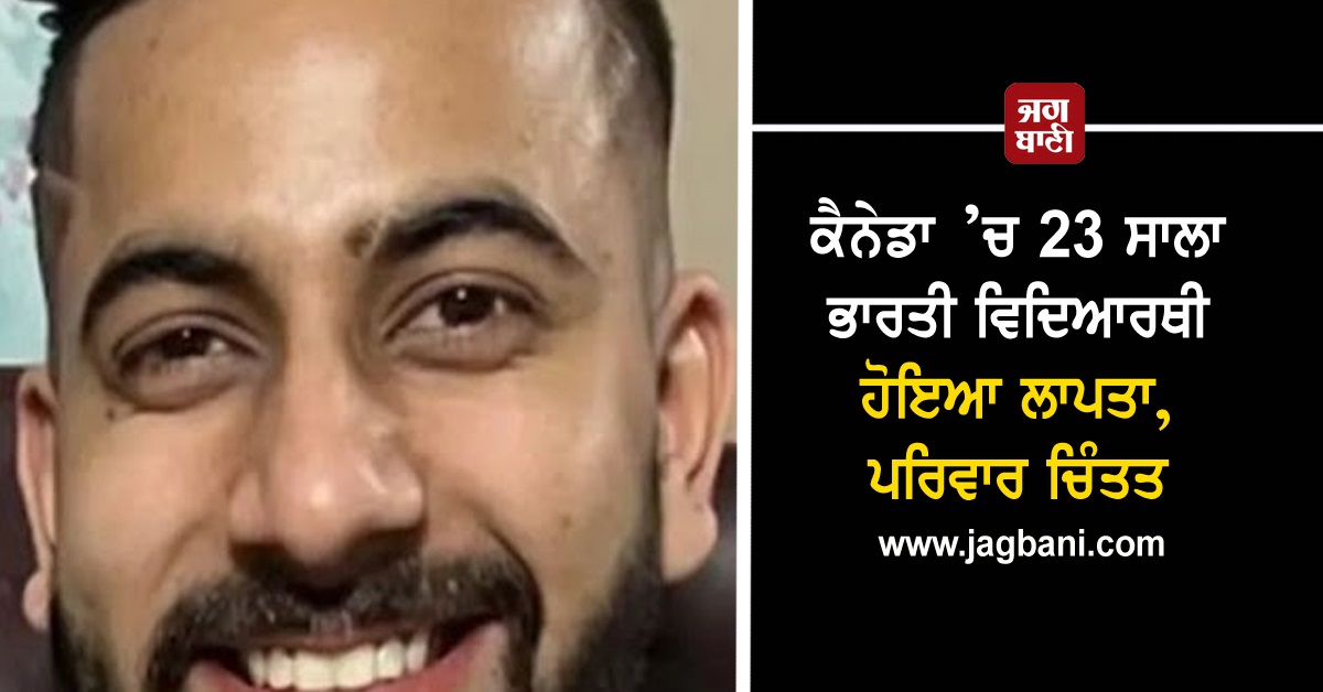 ਕੈਨੇਡਾ ’ਚ 23 ਸਾਲਾ ਭਾਰਤੀ ਵਿਦਿਆਰਥੀ ਹੋਇਆ ਲਾਪਤਾ, ਪਰਿਵਾਰ ਚਿੰਤਤ