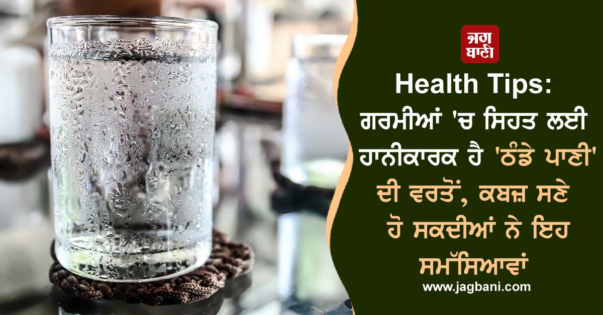 ਗਰਮੀਆਂ 'ਚ ਸਿਹਤ ਲਈ ਹਾਨੀਕਾਰਕ ਹੈ 'ਠੰਡੇ ਪਾਣੀ' ਦੀ ਵਰਤੋਂ, ਕਬਜ਼ ਸਣੇ ਹੋ ਸਕਦੀਆਂ ਨੇ ਇਹ ਸਮੱਸਿਆਵਾਂ