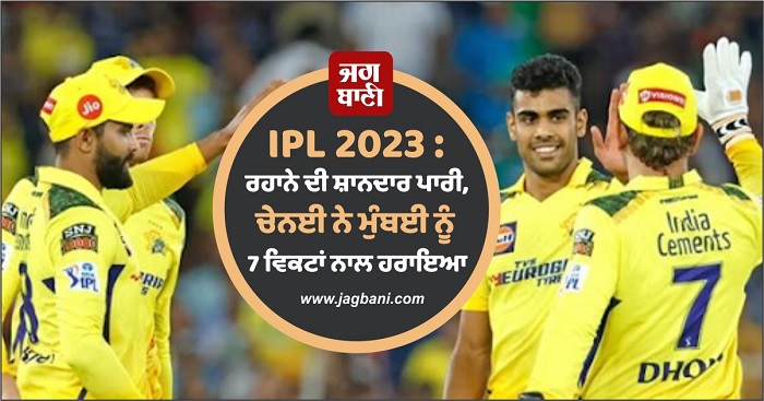 IPL 2023 : ਰਹਾਨੇ ਦੀ ਸ਼ਾਨਦਾਰ ਪਾਰੀ, ਚੇਨਈ ਨੇ ਮੁੰਬਈ ਨੂੰ 7 ਵਿਕਟਾਂ ਨਾਲ ਹਰਾਇਆ