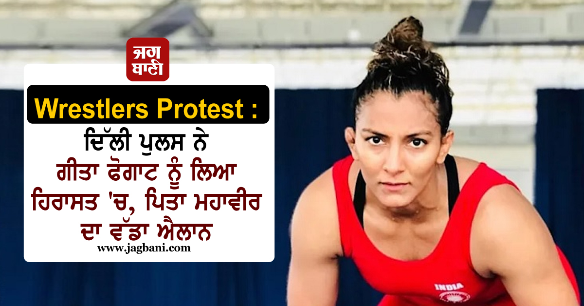 Wrestlers Protest : ਦਿੱਲੀ ਪੁਲਸ ਨੇ ਗੀਤਾ ਫੋਗਾਟ ਨੂੰ ਲਿਆ ਹਿਰਾਸਤ 'ਚ, ਪਿਤਾ ਮਹਾਵੀਰ ਦਾ ਵੱਡਾ ਐਲਾਨ