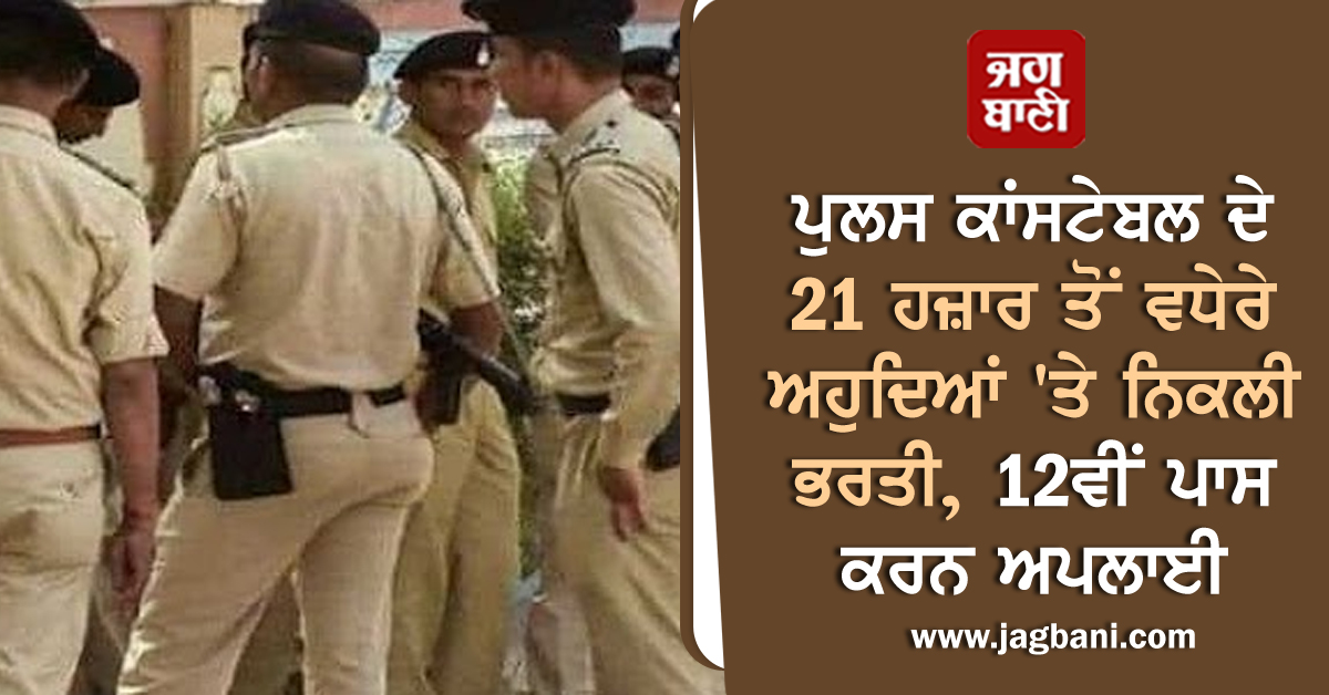 ਪੁਲਸ ਕਾਂਸਟੇਬਲ ਦੇ 21 ਹਜ਼ਾਰ ਤੋਂ ਵਧੇਰੇ ਅਹੁਦਿਆਂ ''ਤੇ ਨਿਕਲੀ ਭਰਤੀ, 12ਵੀਂ ਪਾਸ ਕਰਨ ਅਪਲਾਈ