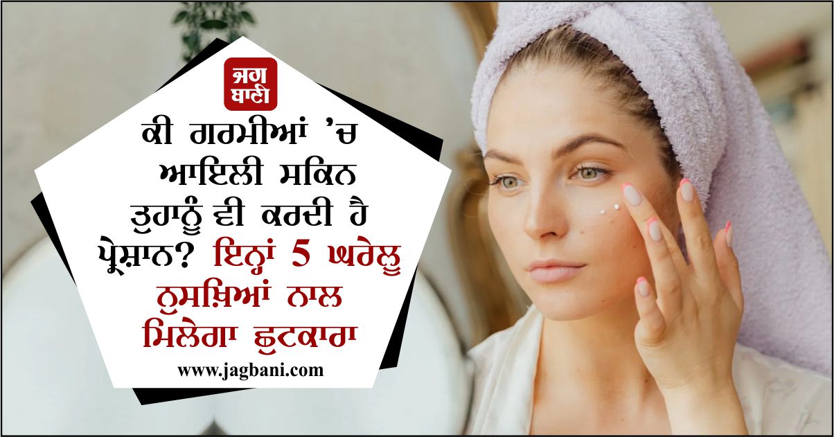 ਕੀ ਗਰਮੀਆਂ ’ਚ ਆਇਲੀ ਸਕਿਨ ਤੁਹਾਨੂੰ ਵੀ ਕਰਦੀ ਹੈ ਪ੍ਰੇਸ਼ਾਨ? ਇਨ੍ਹਾਂ 5 ਘਰੇਲੂ ਨੁਸਖ਼ਿਆਂ ਨਾਲ ਮਿਲੇਗਾ ਛੁਟਕਾਰਾ