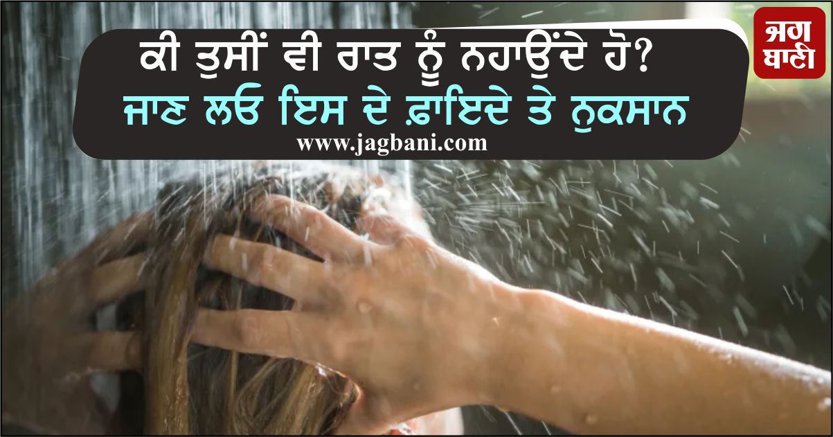 ਕੀ ਤੁਸੀਂ ਵੀ ਰਾਤ ਨੂੰ ਨਹਾਉਂਦੇ ਹੋ? ਜਾਣ ਲਓ ਇਸ ਦੇ ਫ਼ਾਇਦੇ ਤੇ ਨੁਕਸਾਨ