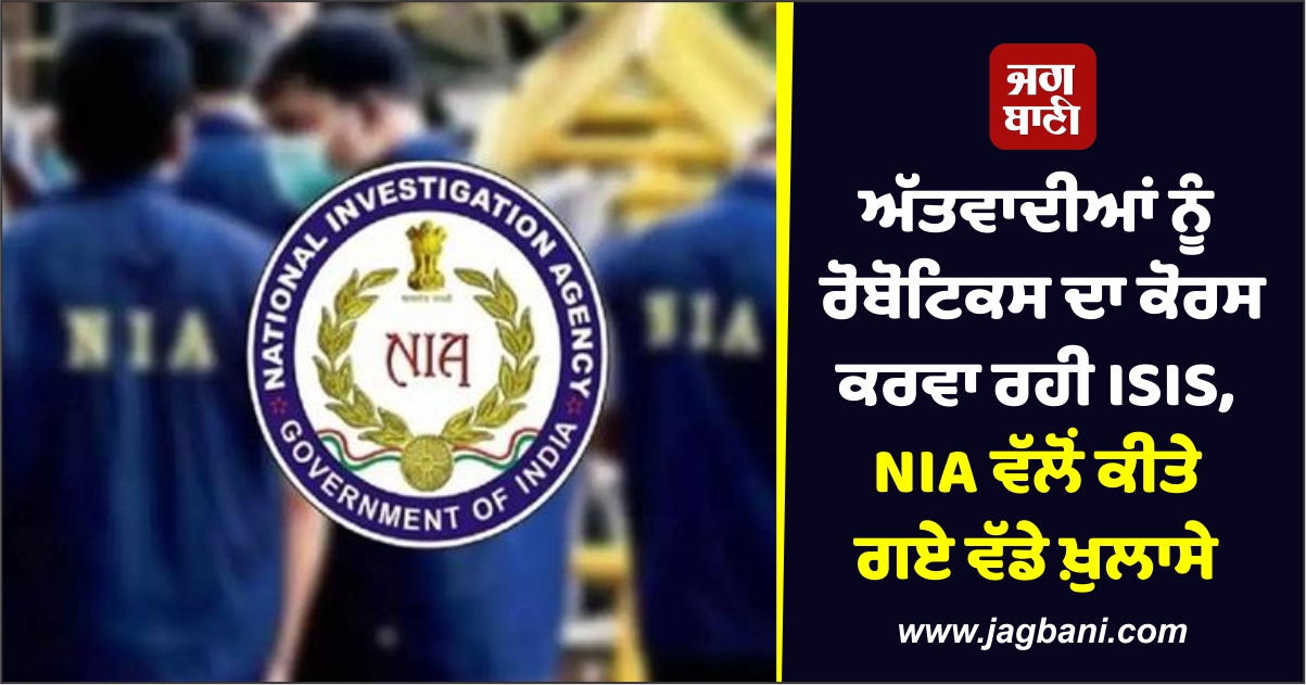 ਅੱਤਵਾਦੀਆਂ ਨੂੰ ਰੋਬੋਟਿਕਸ ਦਾ ਕੋਰਸ ਕਰਵਾ ਰਹੀ ISIS, NIA ਵੱਲੋਂ ਕੀਤੇ ਗਏ ਵੱਡੇ ਖ਼ੁਲਾਸੇ