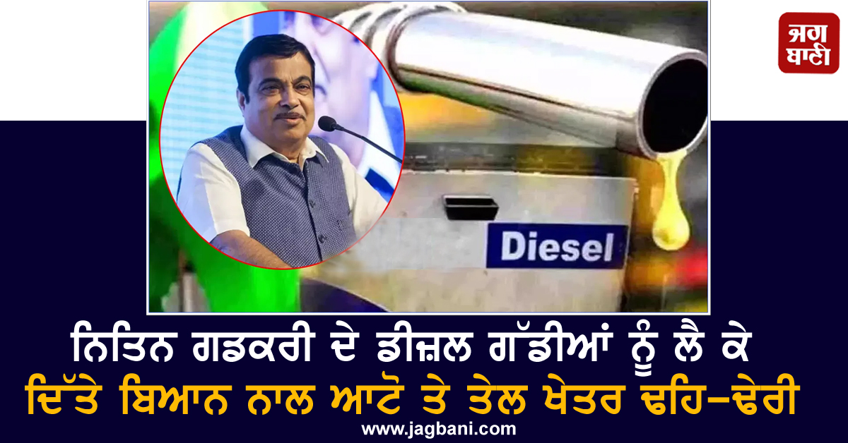 ਨਿਤਿਨ ਗਡਕਰੀ ਦੇ ਡੀਜ਼ਲ ਗੱਡੀਆਂ ਨੂੰ ਲੈ ਕੇ ਦਿੱਤੇ ਬਿਆਨ ਨਾਲ ਆਟੋ ਤੇ ਤੇਲ ਖੇਤਰ ਢਹਿ-ਢੇਰੀ