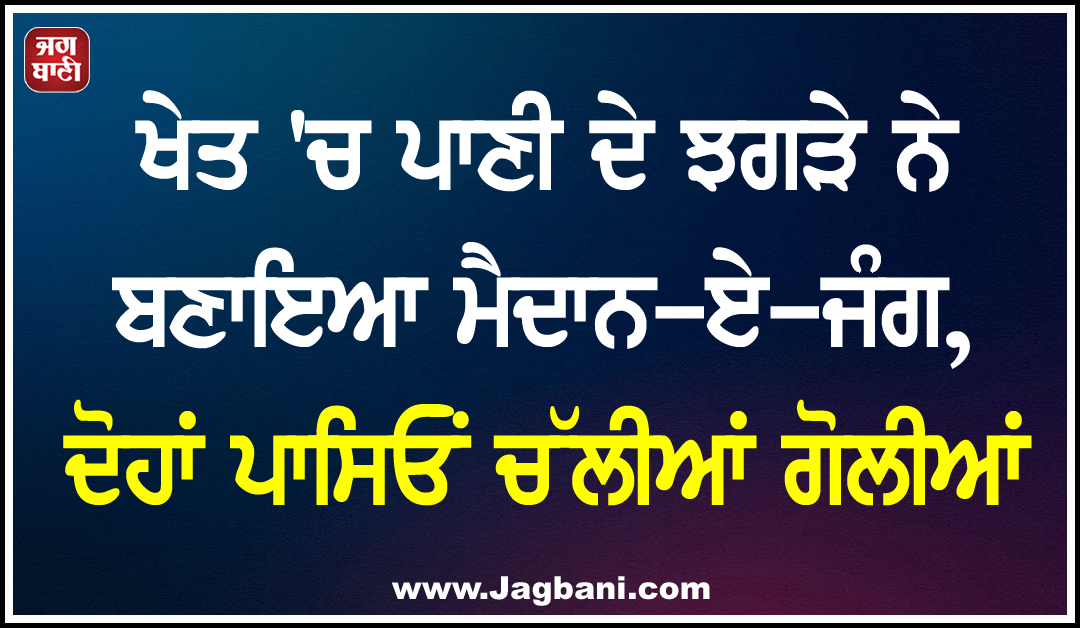 ਖੇਤ ''ਚ ਪਾਣੀ ਦੇ ਝਗੜੇ ਨੇ ਬਣਾਇਆ ਮੈਦਾਨ-ਏ-ਜੰਗ, ਦੋਹਾਂ ਪਾਸਿਓਂ ਚੱਲੀਆਂ ਗੋਲੀਆਂ