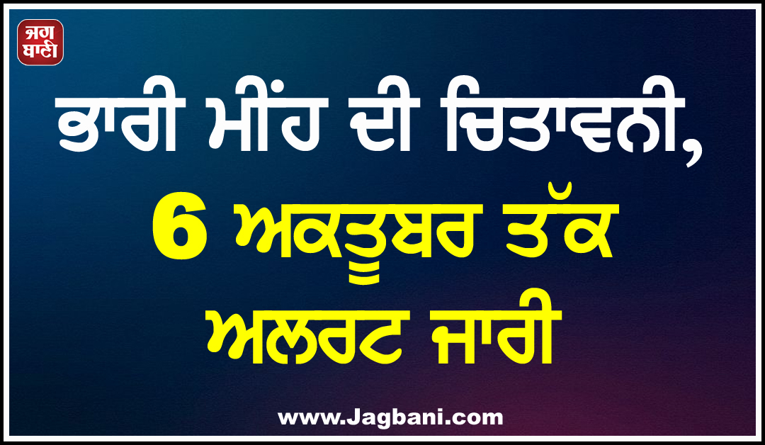 ਭਾਰੀ ਮੀਂਹ ਦੀ ਚਿਤਾਵਨੀ, 6 ਅਕਤੂਬਰ ਤੱਕ ਅਲਰਟ ਜਾਰੀ