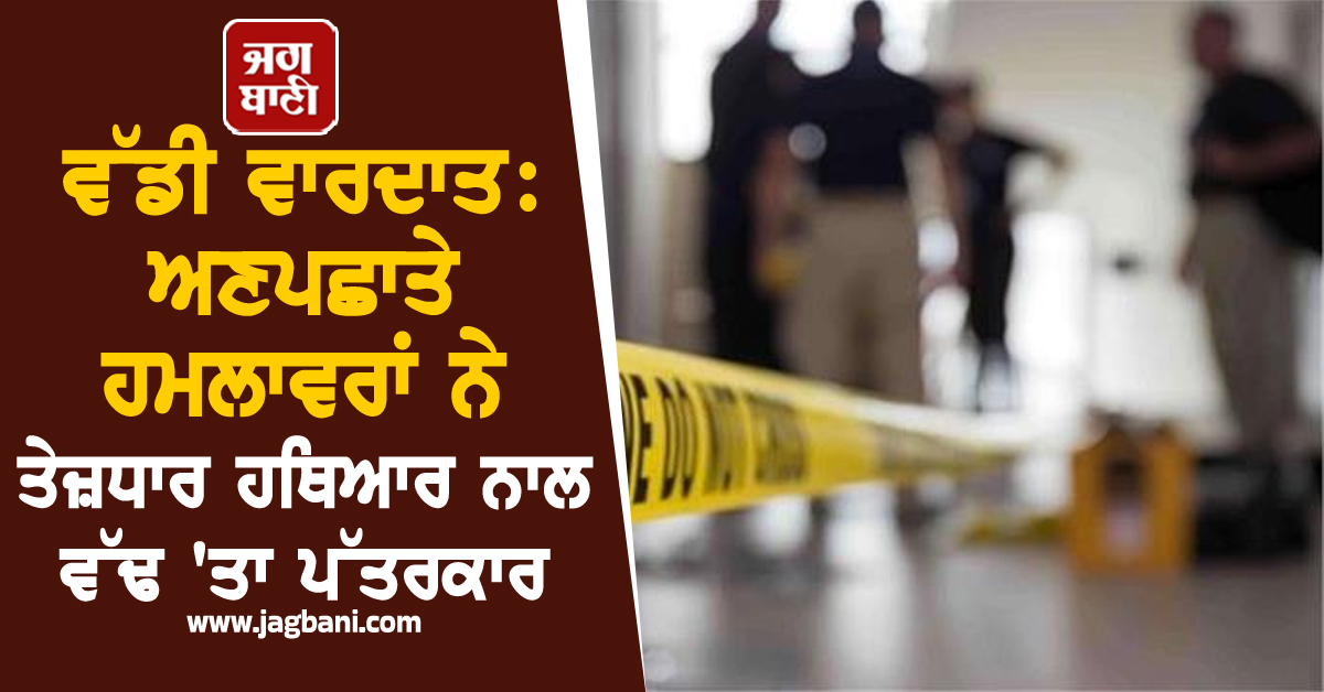 ਵੱਡੀ ਵਾਰਦਾਤ: ਅਣਪਛਾਤੇ ਹਮਲਾਵਰਾਂ ਨੇ ਤੇਜ਼ਧਾਰ ਹਥਿਆਰ ਨਾਲ ਵੱਢ 'ਤਾ ਪੱਤਰਕਾਰ, ਫੈਲੀ ਸਨਸਨੀ