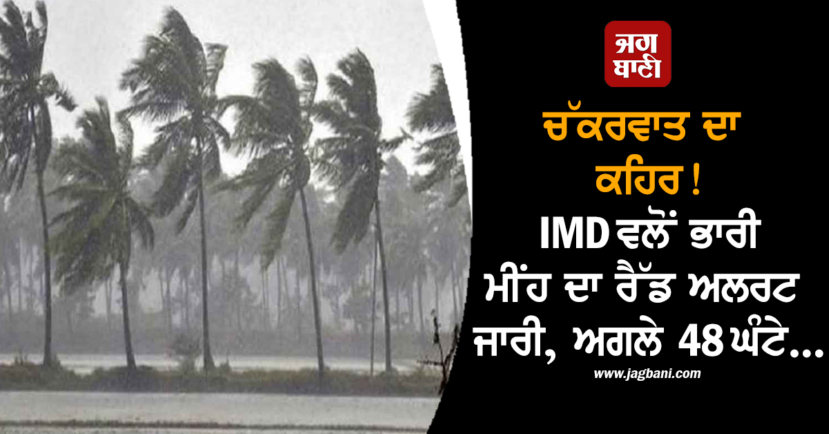 ਚੱਕਰਵਾਤ ਦਾ ਕਹਿਰ! IMD ਵਲੋਂ ਭਾਰੀ ਮੀਂਹ ਦਾ ਰੈੱਡ ਅਲਰਟ ਜਾਰੀ, ਅਗਲੇ 48 ਘੰਟੇ...