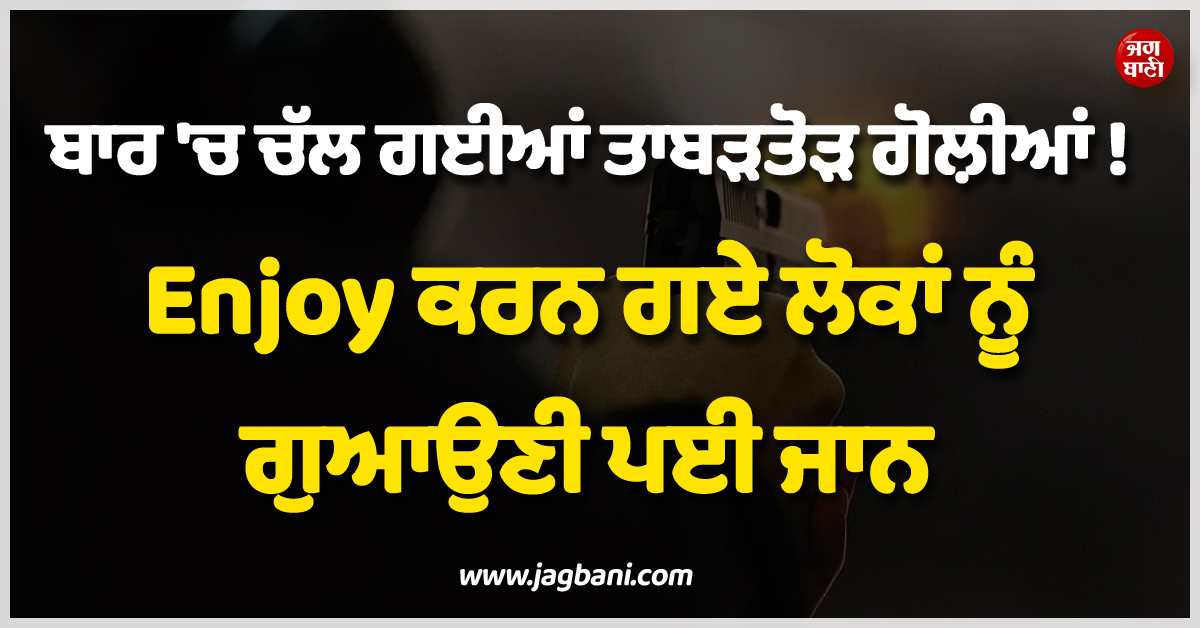 ਵੱਡੀ ਖ਼ਬਰ ; ਬਾਰ ''ਚ ਚੱਲ ਗਈਆਂ ਤਾਬੜਤੋੜ ਗੋਲ਼ੀਆਂ ! Enjoy ਕਰਨ ਗਏ ਲੋਕਾਂ ਨੂੰ ਗੁਆਉਣੀ ਪਈ ਜਾਨ