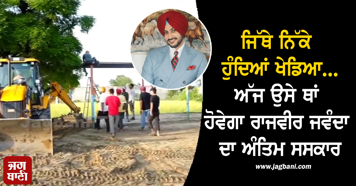 ਜਿੱਥੇ ਨਿੱਕੇ ਹੁੰਦਿਆਂ ਖੇਡਿਆ...ਅੱਜ ਉਸੇ ਥਾਂ ਹੋਵੇਗਾ ਰਾਜਵੀਰ ਜਵੰਦਾ ਦਾ ਅੰਤਿਮ ਸਸਕਾਰ (ਵੀਡੀਓ)