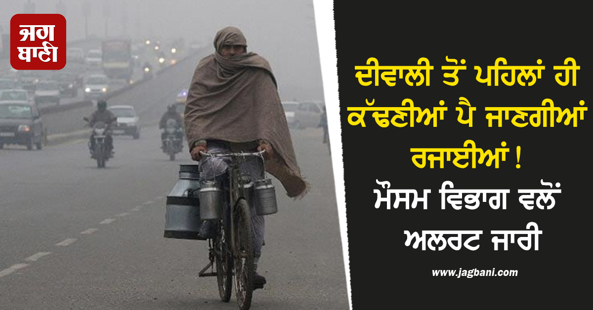 ਦੀਵਾਲੀ ਤੋਂ ਪਹਿਲਾਂ ਹੀ ਕੱਢਣੀਆਂ ਪੈ ਜਾਣਗੀਆਂ ਰਜਾਈਆਂ, ਮੌਸਮ ਵਿਭਾਗ ਨੇ ਕਰ ''ਤਾ ਅਲਰਟ ਜਾਰੀ
