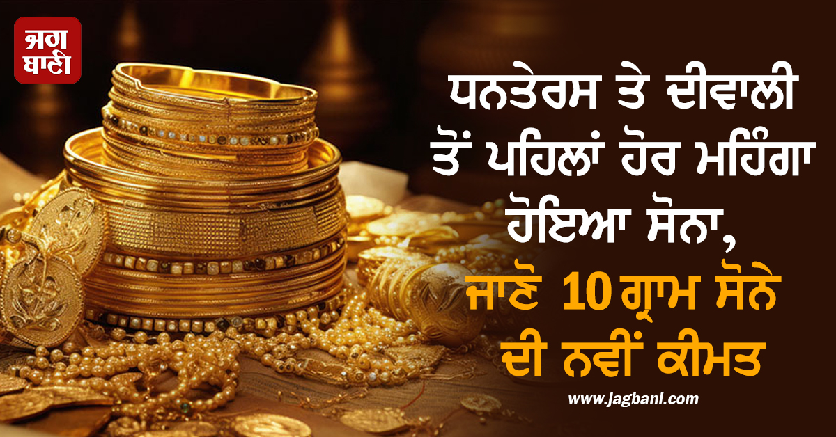 ਧਨਤੇਰਸ ਤੇ ਦੀਵਾਲੀ ਤੋਂ ਪਹਿਲਾਂ ਹੋਰ ਮਹਿੰਗਾ ਹੋਇਆ ਸੋਨਾ, ਜਾਣੋ 10 ਗ੍ਰਾਮ ਸੋਨੇ ਦੀ ਨਵੀਂ ਕੀਮਤ