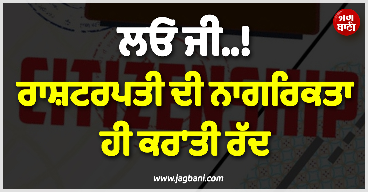 ਲਓ ਜੀ..! ਰਾਸ਼ਟਰਪਤੀ ਦੀ ਨਾਗਰਿਕਤਾ ਹੀ ਕਰ''ਤੀ ਰੱਦ