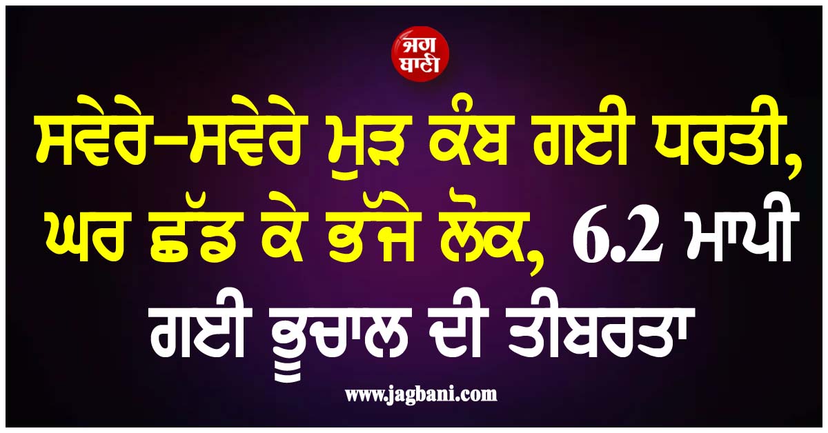 ਸਵੇਰੇ-ਸਵੇਰੇ ਮੁੜ ਕੰਬ ਗਈ ਧਰਤੀ, ਘਰ ਛੱਡ ਕੇ ਭੱਜੇ ਲੋਕ, 6.2 ਮਾਪੀ ਗਈ ਭੂਚਾਲ ਦੀ ਤੀਬਰਤਾ
