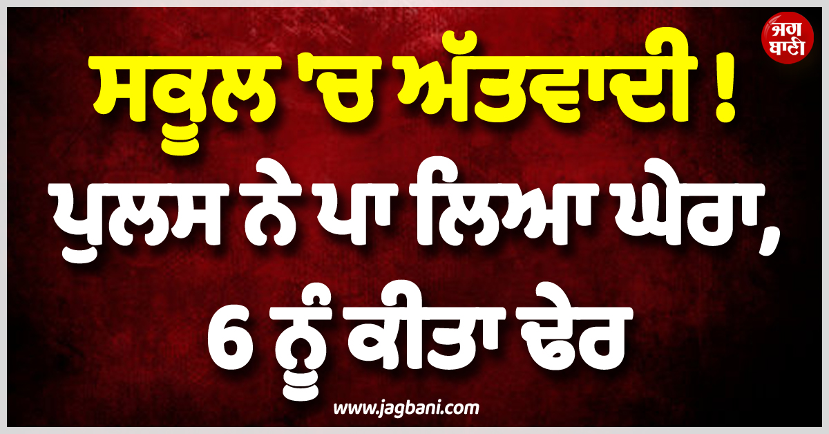 ਸਕੂਲ ''ਚ ਅੱਤਵਾਦੀ ! ਪੁਲਸ ਨੇ ਪਾ ਲਿਆ ਘੇਰਾ, 6 ਨੂੰ ਕੀਤਾ ਢੇਰ, 3 ਜਵਾਨ ਵੀ ਹੋਏ ਸ਼ਹੀਦ