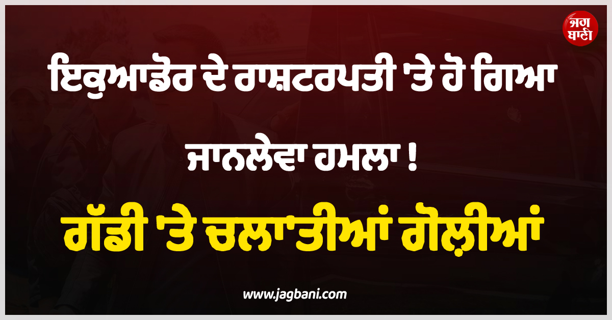 ਇਕੁਆਡੋਰ ਦੇ ਰਾਸ਼ਟਰਪਤੀ ''ਤੇ ਜਾਨਲੇਵਾ ਹਮਲਾ ! 500 ਲੋਕਾਂ ਨੇ ਪਾਇਆ ਘੇਰਾ, ਗੱਡੀ ''ਤੇ ਚਲਾ''ਤੀਆਂ ਗੋਲ਼ੀਆਂ