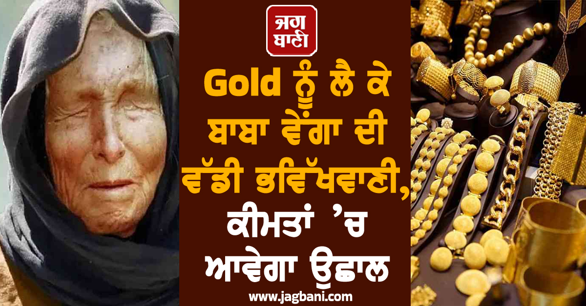Gold ਨੂੰ ਲੈ ਕੇ ਬਾਬਾ ਵੇਂਗਾ ਦੀ ਵੱਡੀ ਭਵਿੱਖਵਾਣੀ, ਕੀਮਤਾਂ ’ਚ ਆਵੇਗਾ ਉਛਾਲ