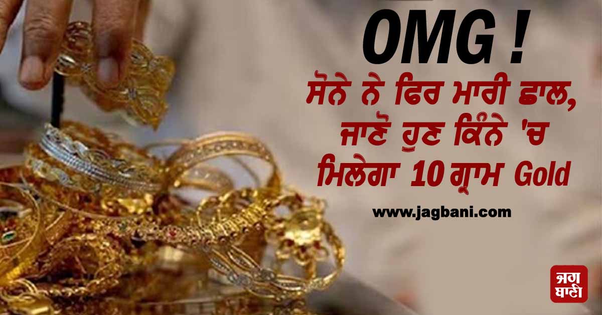 OMG ! ਸੋਨੇ ਨੇ ਫਿਰ ਮਾਰੀ ਛਾਲ, ਜਾਣੋ ਹੁਣ ਕਿੰਨੇ 'ਚ ਮਿਲੇਗਾ 10 ਗ੍ਰਾਮ Gold
