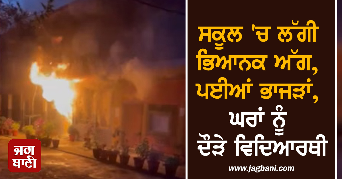 ਸਕੂਲ ''ਚ ਲੱਗੀ ਭਿਆਨਕ ਅੱਗ, ਪਈਆਂ ਭਾਜੜਾਂ, ਘਰਾਂ ਨੂੰ ਦੌੜੇ ਵਿਦਿਆਰਥੀ