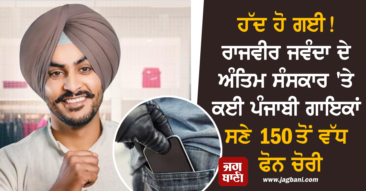 ਹੱਦ ਹੋ ਗਈ! ਰਾਜਵੀਰ ਜਵੰਦਾ ਦੇ ਅੰਤਿਮ ਸੰਸਕਾਰ 'ਤੇ ਕਈ ਪੰਜਾਬੀ ਗਾਇਕਾਂ ਸਣੇ 150 ਤੋਂ ਵੱਧ ਫੋਨ ਚੋਰੀ