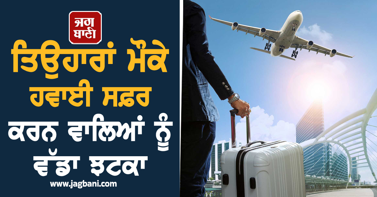 ਤਿਉਹਾਰਾਂ ਮੌਕੇ ਹਵਾਈ ਸਫ਼ਰ ਕਰਨ ਵਾਲਿਆਂ ਨੂੰ ਵੱਡਾ ਝਟਕਾ, ਮਹਿੰਗੀਆਂ ਹੋਈਆਂ ਟਿਕਟਾਂ