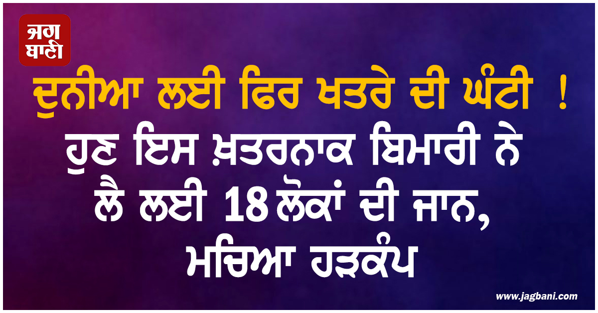 ਦੁਨੀਆ ਲਈ ਫਿਰ ਖਤਰੇ ਦੀ ਘੰਟੀ ! ਹੁਣ ਇਸ ਖ਼ਤਰਨਾਕ ਬਿਮਾਰੀ ਨੇ ਲੈ ਲਈ 18 ਲੋਕਾਂ ਦੀ ਜਾਨ, ਮਚਿਆ ਹੜਕੰਪ