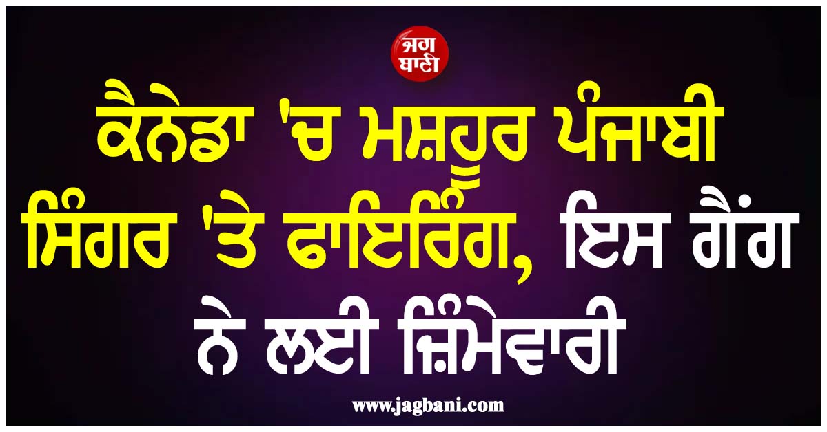 ਕੈਨੇਡਾ 'ਚ ਮਸ਼ਹੂਰ ਪੰਜਾਬੀ ਸਿੰਗਰ 'ਤੇ ਫਾਇਰਿੰਗ, ਇਸ ਗੈਂਗ ਨੇ ਲਈ ਜ਼ਿੰਮੇਵਾਰੀ