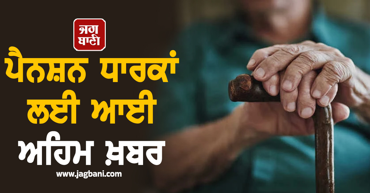 ਪੈਨਸ਼ਨ ਧਾਰਕਾਂ ਲਈ ਆਈ ਅਹਿਮ ਖ਼ਬਰ, ਤੁਰੰਤ ਕਰ ਲੈਣ ਆਹ ਕੰਮ ਨਹੀਂ ਤਾਂ...