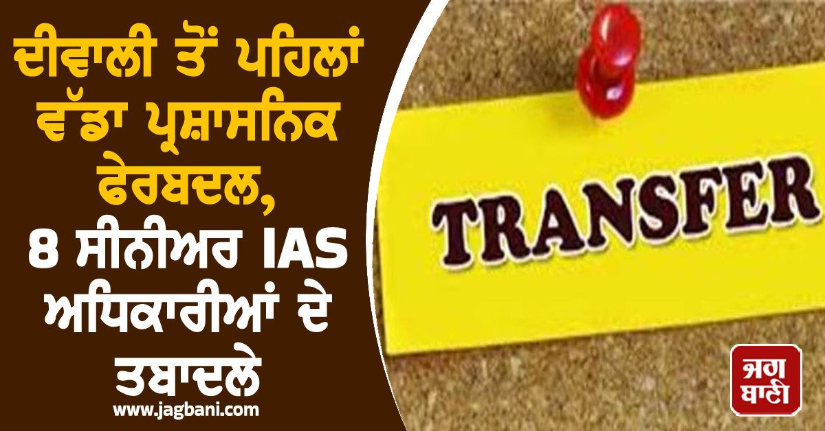 ਦੀਵਾਲੀ ਤੋਂ ਪਹਿਲਾਂ ਵੱਡਾ ਪ੍ਰਸ਼ਾਸਨਿਕ ਫੇਰਬਦਲ, 8 ਸੀਨੀਅਰ IAS ਅਧਿਕਾਰੀਆਂ ਨੇ ਹੋਏ ਤਬਾਦਲੇ