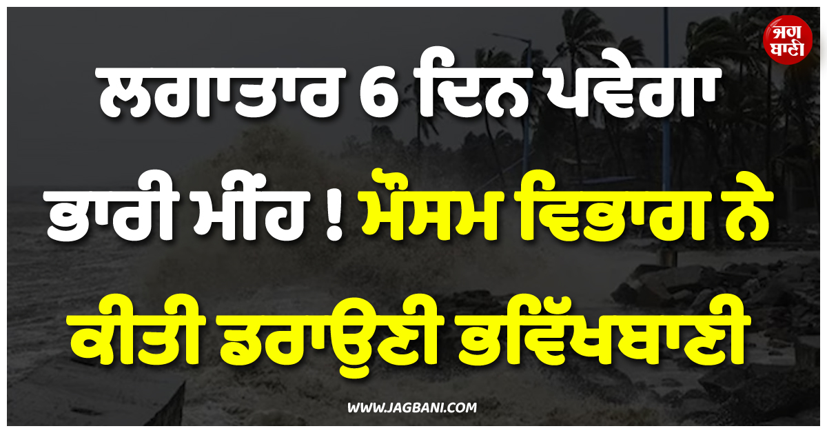 ਲਗਾਤਾਰ 6 ਦਿਨ ਪਵੇਗਾ ਭਾਰੀ ਮੀਂਹ ! ਮੌਸਮ ਵਿਭਾਗ ਨੇ ਕੀਤੀ ਡਰਾਉਣੀ ਭਵਿੱਖਬਾਣੀ