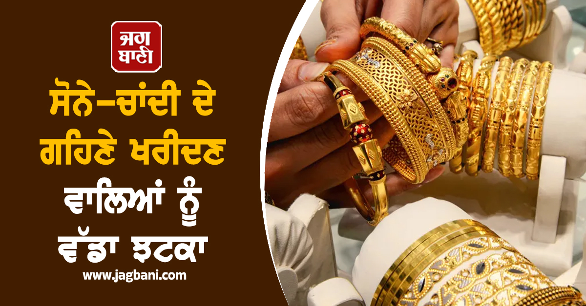ਸੋਨੇ ਦੇ ਗਹਿਣੇ ਖਰੀਦਣ ਵਾਲਿਆਂ ਨੂੰ ਵੱਡਾ ਝਟਕਾ, ਕੀਮਤਾਂ 'ਚ ਜ਼ਬਰਦਸਤ ਵਾਧਾ, ਚਾਂਦੀ ਵੀ ਹੋਈ ਮਹਿੰਗੀ