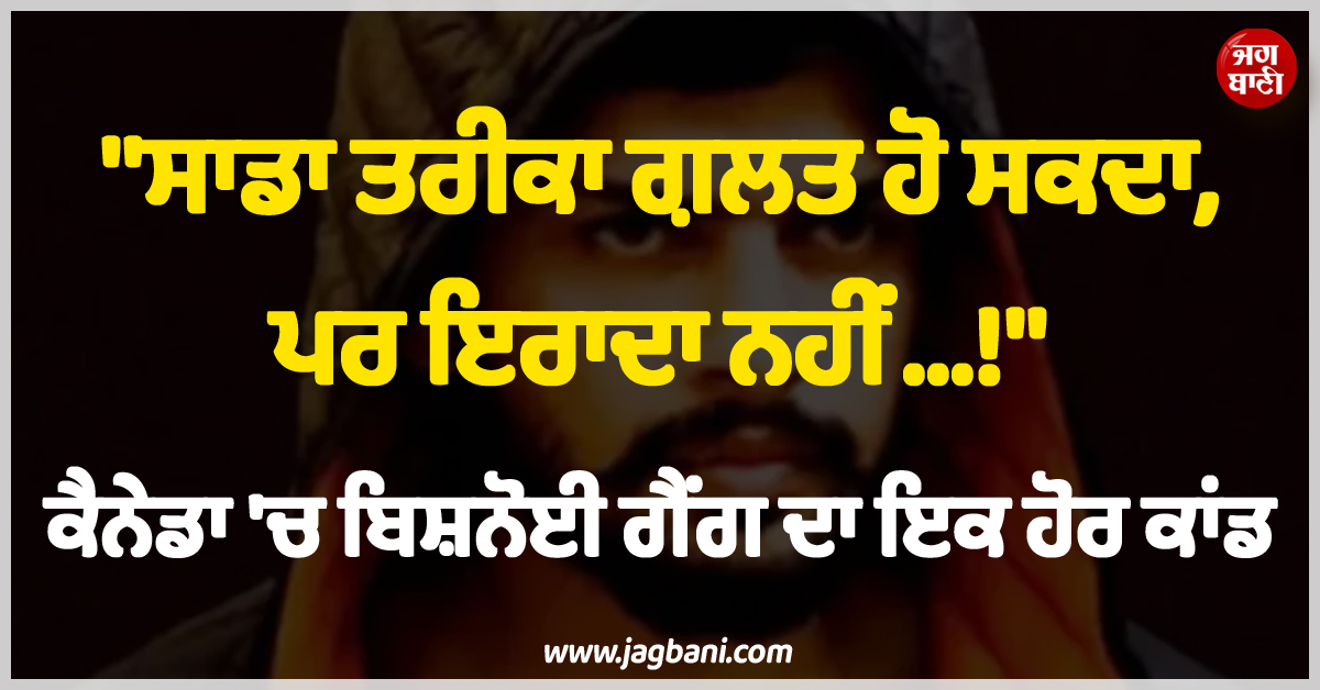 ''''ਸਾਡਾ ਤਰੀਕਾ ਗ਼ਲਤ ਹੋ ਸਕਦਾ, ਪਰ ਇਰਾਦਾ ਨਹੀਂ...!'''', ਕੈਨੇਡਾ ''ਚ ਬਿਸ਼ਨੋਈ ਗੈਂਗ ਦਾ ਇਕ ਹੋਰ ਕਾਂਡ