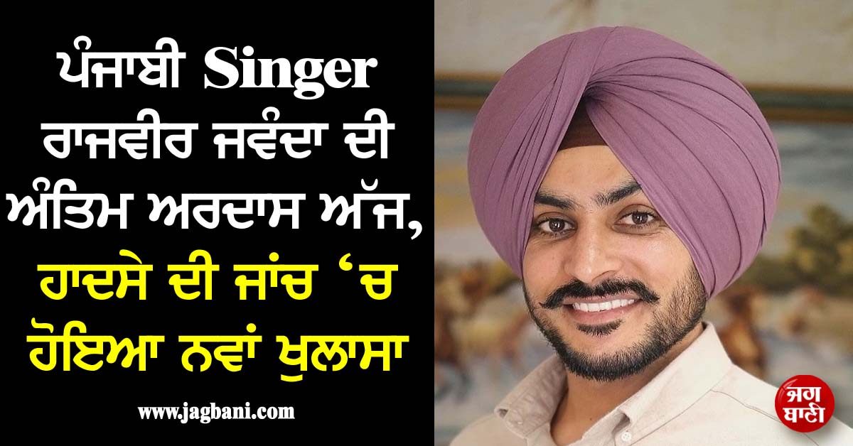 ਪੰਜਾਬੀ Singer ਰਾਜਵੀਰ ਜਵੰਦਾ ਦੀ ਅੰਤਿਮ ਅਰਦਾਸ ਅੱਜ, ਹਾਦਸੇ ਦੀ ਜਾਂਚ ‘ਚ ਹੋਇਆ ਨਵਾਂ ਖੁਲਾਸਾ