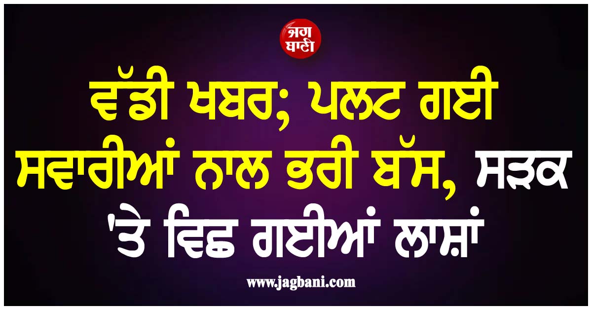 ਵੱਡੀ ਖਬਰ; ਪਲਟ ਗਈ ਸਵਾਰੀਆਂ ਨਾਲ ਭਰੀ ਬੱਸ, ਸੜਕ ''ਤੇ ਵਿਛ ਗਈਆਂ ਲਾਸ਼ਾਂ