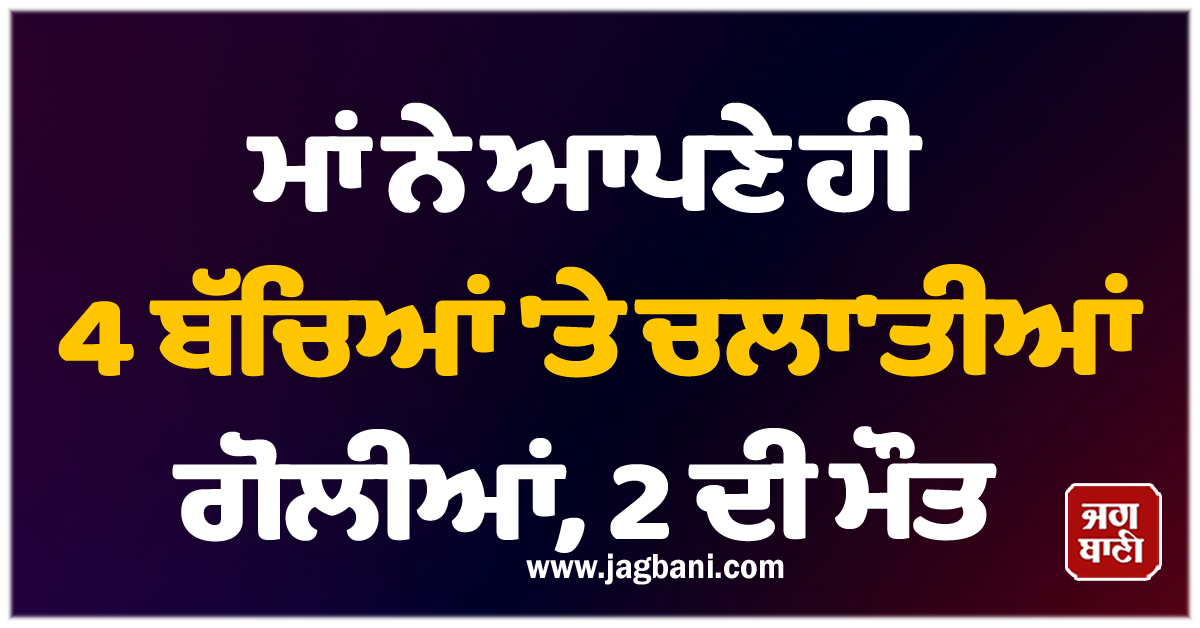 ਮਾਂ ਨੇ ਆਪਣੇ ਹੀ 4 ਬੱਚਿਆਂ ''ਤੇ ਚਲਾ''ਤੀਆਂ ਗੋਲੀਆਂ, 2 ਦੀ ਮੌਤ