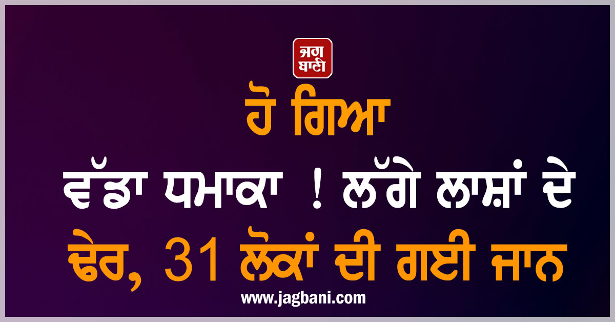 ਹੋ ਗਿਆ ਵੱਡਾ ਧਮਾਕਾ ! ਲੱਗੇ ਲਾਸ਼ਾਂ ਦੇ ਢੇਰ, 31 ਲੋਕਾਂ ਦੀ ਗਈ ਜਾਨ