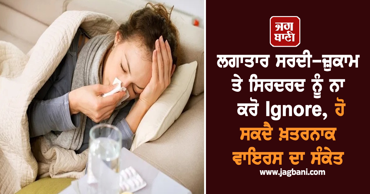 ਲਗਾਤਾਰ ਸਰਦੀ-ਜ਼ੁਕਾਮ ਤੇ ਸਿਰਦਰਦ ਨੂੰ ਨਾ ਕਰੋ Ignore, ਹੋ ਸਕਦੈ ਖ਼ਤਰਨਾਕ ਵਾਇਰਸ ਦਾ ਸੰਕੇਤ