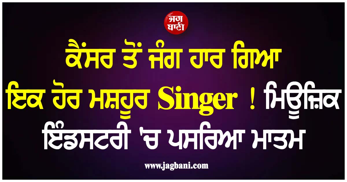 ਕੈਂਸਰ ਤੋਂ ਜੰਗ ਹਾਰ ਗਿਆ ਇਕ ਹੋਰ ਮਸ਼ਹੂਰ ਗਾਇਕ ! ਮਿਊਜ਼ਿਕ ਇੰਡਸਟਰੀ 'ਚ ਪਸਰਿਆ ਮਾਤਮ