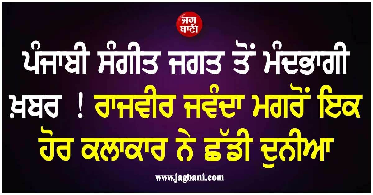ਪੰਜਾਬੀ ਸੰਗੀਤ ਜਗਤ ਤੋਂ ਮੰਦਭਾਗੀ ਖ਼ਬਰ ! ਰਾਜਵੀਰ ਜਵੰਦਾ ਮਗਰੋਂ ਇਕ ਹੋਰ ਕਲਾਕਾਰ ਨੇ ਛੱਡੀ ਦੁਨੀਆ
