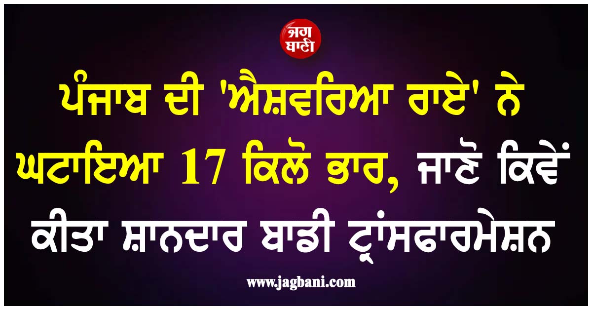 ਪੰਜਾਬ ਦੀ ''ਐਸ਼ਵਰਿਆ ਰਾਏ'' ਨੇ ਘਟਾਇਆ 17 ਕਿਲੋ ਭਾਰ, ਜਾਣੋ ਕਿਵੇਂ ਕੀਤਾ ਸ਼ਾਨਦਾਰ ਬਾਡੀ ਟ੍ਰਾਂਸਫਾਰਮੇਸ਼ਨ